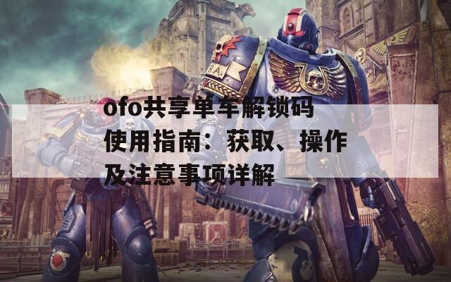 ofo共享單車解鎖碼使用指南：獲取、操作及注意事項(xiàng)詳解