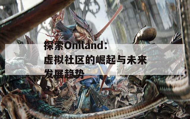 探索Oniland：虛擬社區(qū)的崛起與未來發(fā)展趨勢