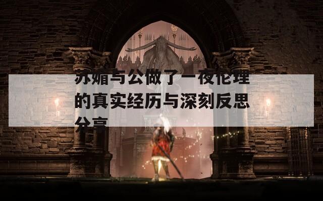 蘇媚與公做了一夜倫理的真實(shí)經(jīng)歷與深刻反思分享