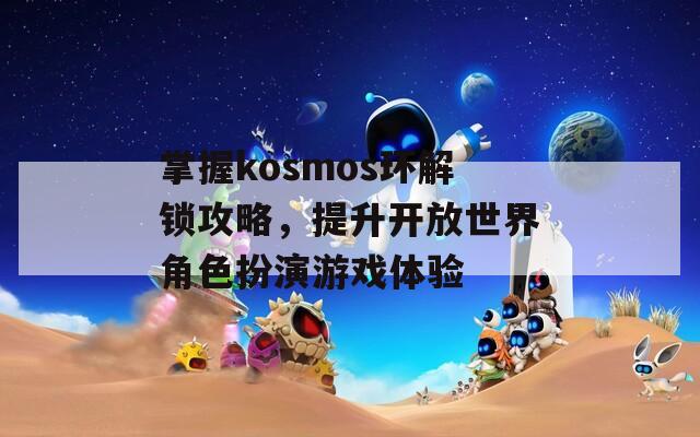 掌握kosmos環(huán)解鎖攻略，提升開放世界角色扮演游戲體驗