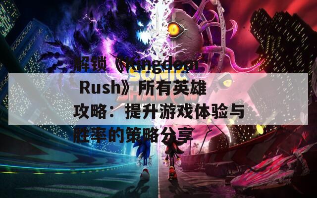 解鎖《Kingdom Rush》所有英雄攻略：提升游戲體驗(yàn)與勝率的策略分享