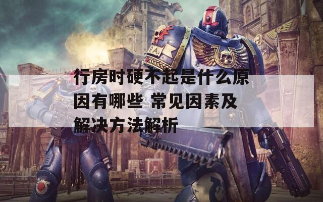 行房時硬不起是什么原因有哪些 常見因素及解決方法解析
