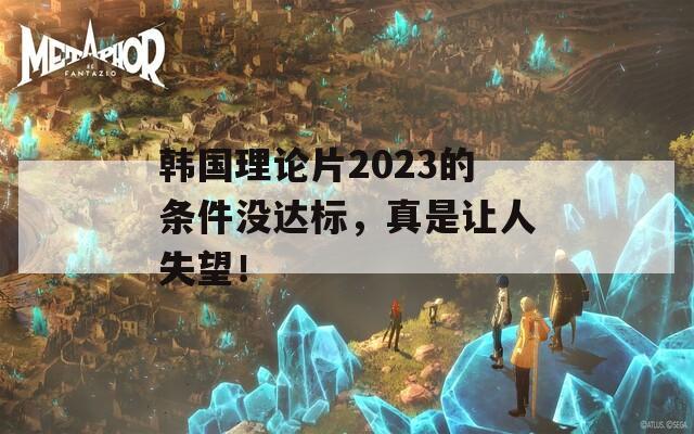 韓國(guó)理論片2023的條件沒達(dá)標(biāo)，真是讓人失望！