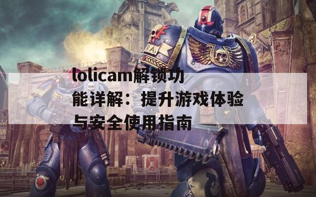 lolicam解鎖功能詳解：提升游戲體驗與安全使用指南