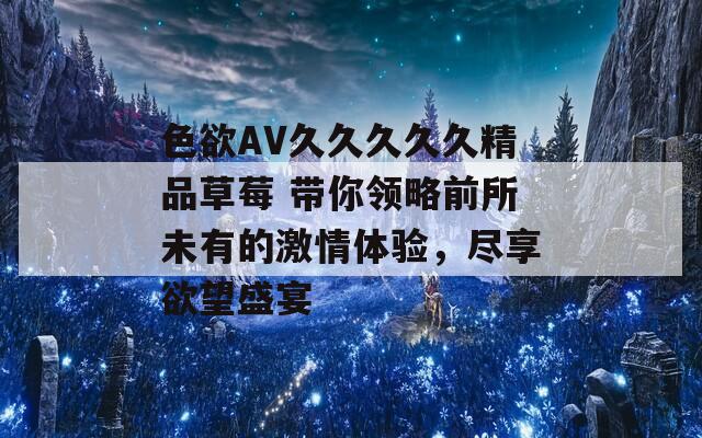 色欲AV久久久久久精品草莓 帶你領(lǐng)略前所未有的激情體驗，盡享欲望盛宴