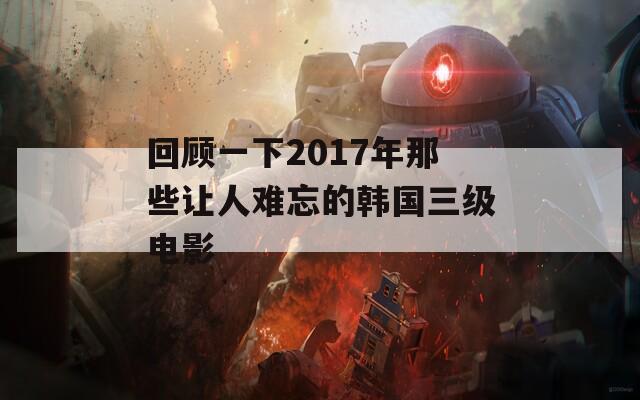 回顧一下2017年那些讓人難忘的韓國三級電影
