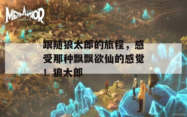 跟隨狼太郎的旅程，感受那種飄飄欲仙的感覺！狼太郎
