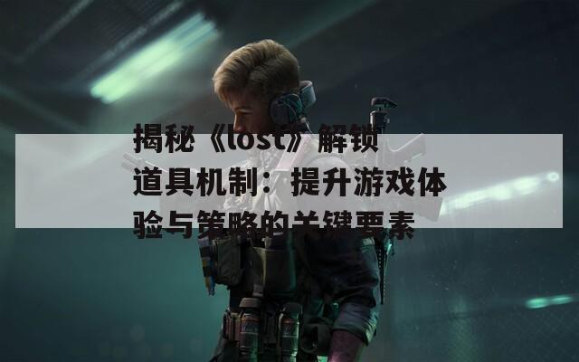 揭秘《lost》解鎖道具機(jī)制：提升游戲體驗(yàn)與策略的關(guān)鍵要素