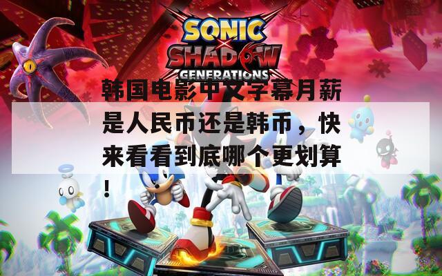 韓國電影中文字幕月薪是人民幣還是韓幣，快來看看到底哪個更劃算！