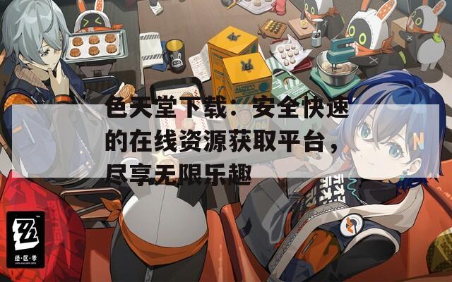 色天堂下載：安全快速的在線資源獲取平臺(tái)，盡享無限樂趣