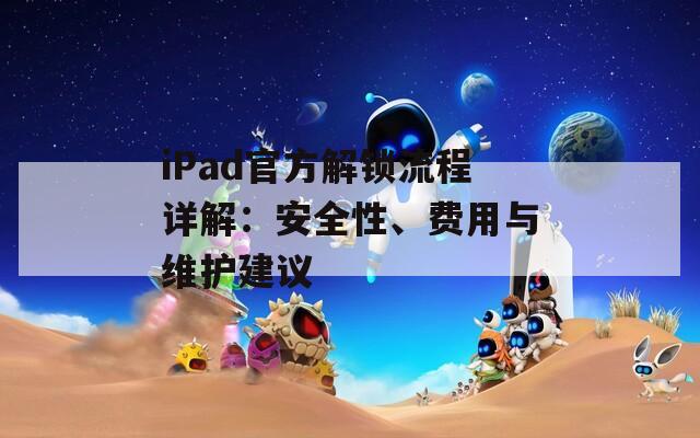 iPad官方解鎖流程詳解：安全性、費用與維護(hù)建議