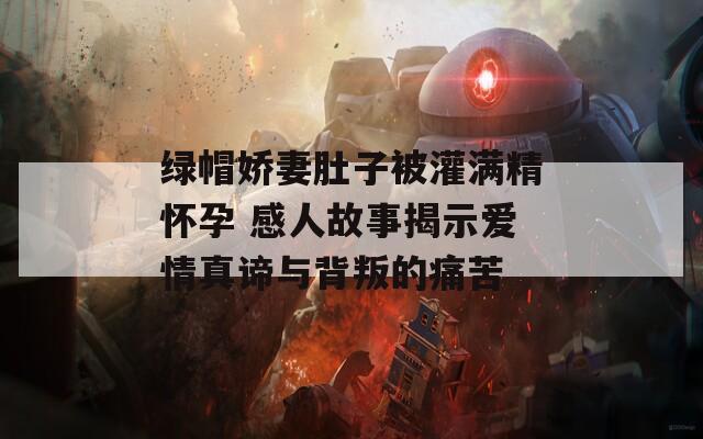 綠帽嬌妻肚子被灌滿精懷孕 感人故事揭示愛情真諦與背叛的痛苦
