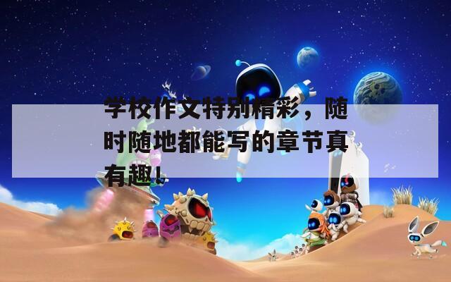學(xué)校作文特別精彩，隨時隨地都能寫的章節(jié)真有趣！
