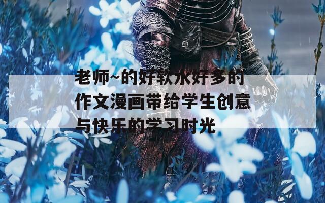 老師～的好軟水好多的作文漫畫帶給學(xué)生創(chuàng)意與快樂的學(xué)習(xí)時光