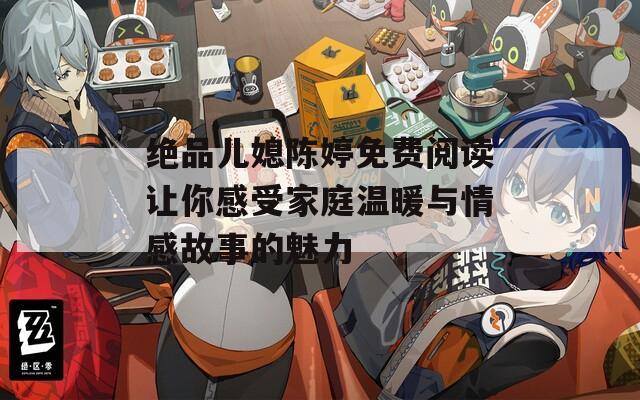 絕品兒媳陳婷免費(fèi)閱讀讓你感受家庭溫暖與情感故事的魅力