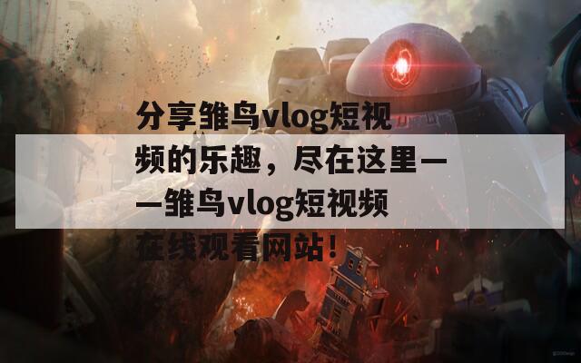 分享雛鳥(niǎo)vlog短視頻的樂(lè)趣，盡在這里——雛鳥(niǎo)vlog短視頻在線觀看網(wǎng)站！