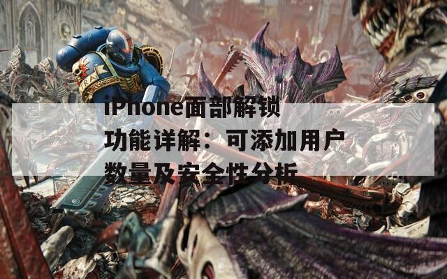 iPhone面部解鎖功能詳解：可添加用戶數(shù)量及安全性分析