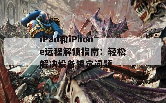 iPad和iPhone遠程解鎖指南：輕松解決設(shè)備鎖定問題