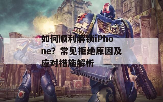 如何順利解鎖iPhone？常見拒絕原因及應對措施解析