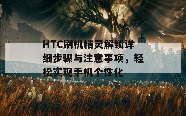 HTC刷機精靈解鎖詳細步驟與注意事項，輕松實現(xiàn)手機個性化