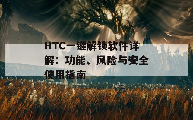 HTC一鍵解鎖軟件詳解：功能、風(fēng)險(xiǎn)與安全使用指南
