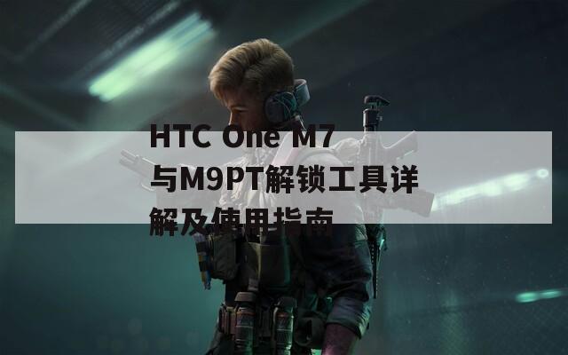 HTC One M7與M9PT解鎖工具詳解及使用指南