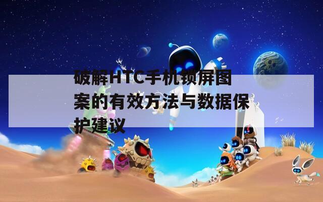 破解HTC手機(jī)鎖屏圖案的有效方法與數(shù)據(jù)保護(hù)建議