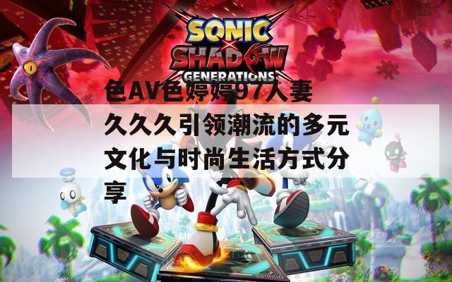 色AV色婷婷97人妻久久久引領(lǐng)潮流的多元文化與時(shí)尚生活方式分享
