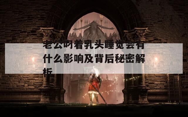 老公叼著乳頭睡覺會有什么影響及背后秘密解析