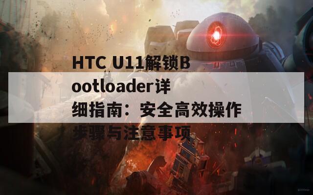 HTC U11解鎖Bootloader詳細(xì)指南：安全高效操作步驟與注意事項