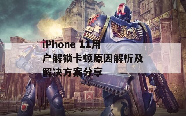 iPhone 11用戶解鎖卡頓原因解析及解決方案分享
