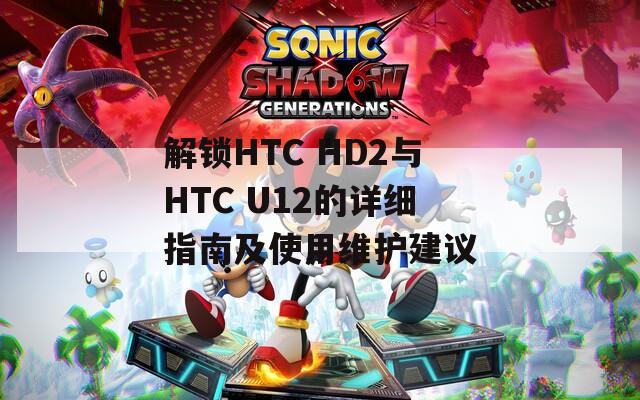 解鎖HTC HD2與HTC U12的詳細(xì)指南及使用維護(hù)建議