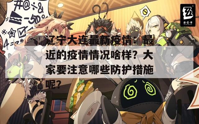 遼寧大連最新疫情：最近的疫情情況啥樣？大家要注意哪些防護(hù)措施呢？