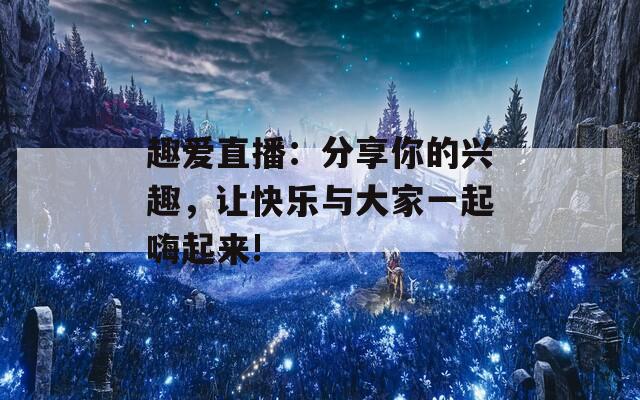 趣愛直播：分享你的興趣，讓快樂與大家一起嗨起來!