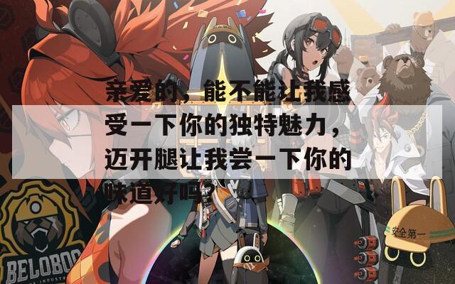 親愛的，能不能讓我感受一下你的獨(dú)特魅力，邁開腿讓我嘗一下你的味道好嗎？