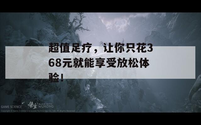 超值足療，讓你只花368元就能享受放松體驗！
