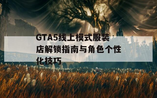 GTA5線上模式服裝店解鎖指南與角色個(gè)性化技巧