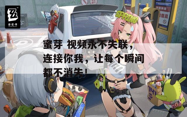 蜜芽 視頻永不失聯(lián)，連接你我，讓每個(gè)瞬間都不消失！
