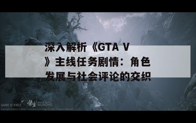 深入解析《GTA V》主線(xiàn)任務(wù)劇情：角色發(fā)展與社會(huì)評(píng)論的交織