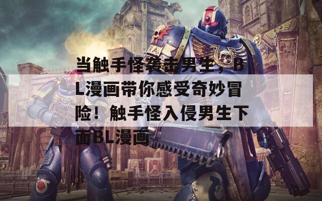 當觸手怪襲擊男生，BL漫畫帶你感受奇妙冒險！觸手怪入侵男生下面BL漫畫