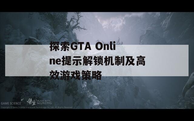 探索GTA Online提示解鎖機(jī)制及高效游戲策略