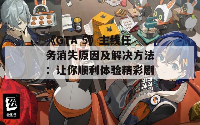 《GTA 5》主線任務消失原因及解決方法：讓你順利體驗精彩劇情