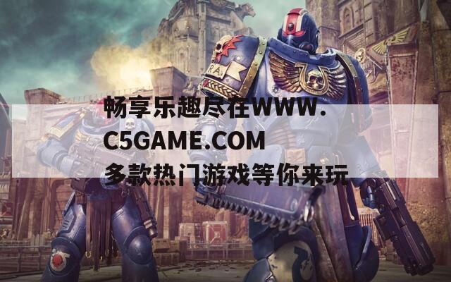 暢享樂趣盡在WWW.C5GAME.COM多款熱門游戲等你來玩