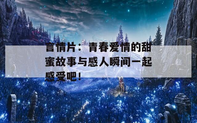 言情片：青春愛(ài)情的甜蜜故事與感人瞬間一起感受吧！