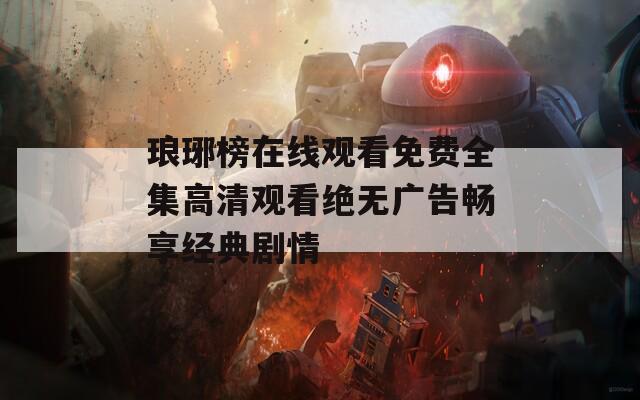 瑯琊榜在線觀看免費(fèi)全集高清觀看絕無廣告暢享經(jīng)典劇情