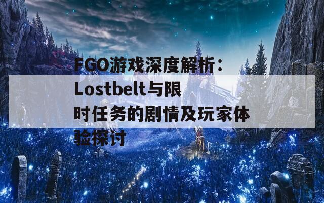 FGO游戲深度解析：Lostbelt與限時(shí)任務(wù)的劇情及玩家體驗(yàn)探討