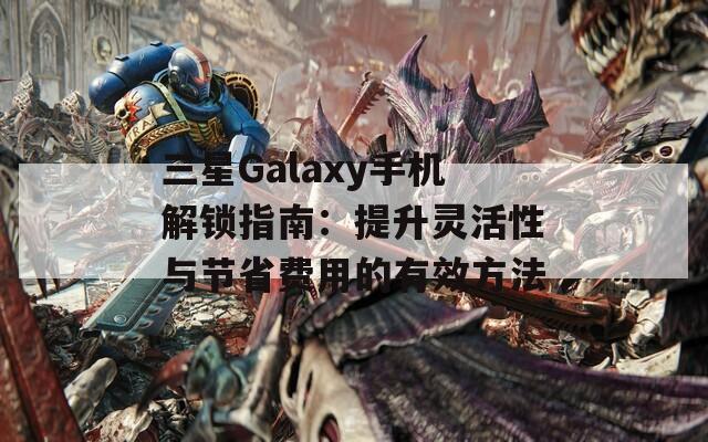 三星Galaxy手機解鎖指南：提升靈活性與節(jié)省費用的有效方法
