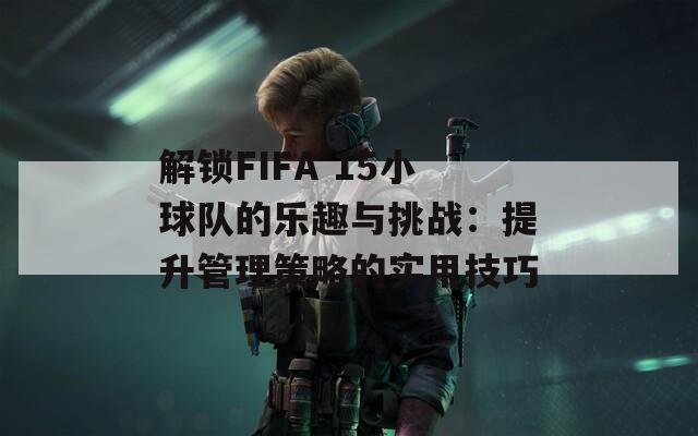 解鎖FIFA 15小球隊(duì)的樂趣與挑戰(zhàn)：提升管理策略的實(shí)用技巧