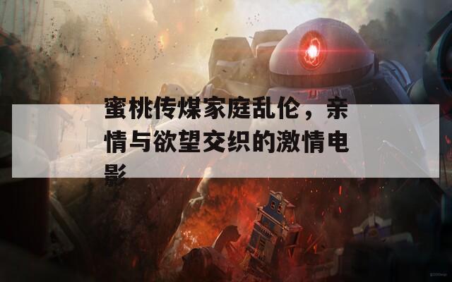 蜜桃傳煤家庭亂倫，親情與欲望交織的激情電影