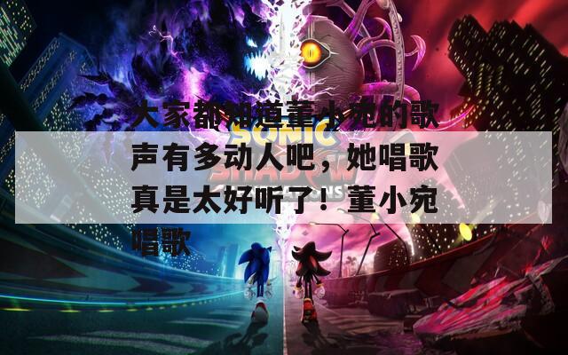 大家都知道董小宛的歌聲有多動人吧，她唱歌真是太好聽了！董小宛唱歌